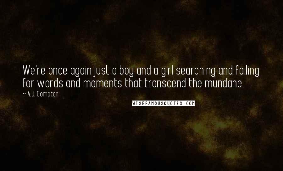 A.J. Compton quotes: We're once again just a boy and a girl searching and failing for words and moments that transcend the mundane. A.J. Compton quotes: We're once again just a boy and a girl searching and failing for words and moments that transcend the mundane.