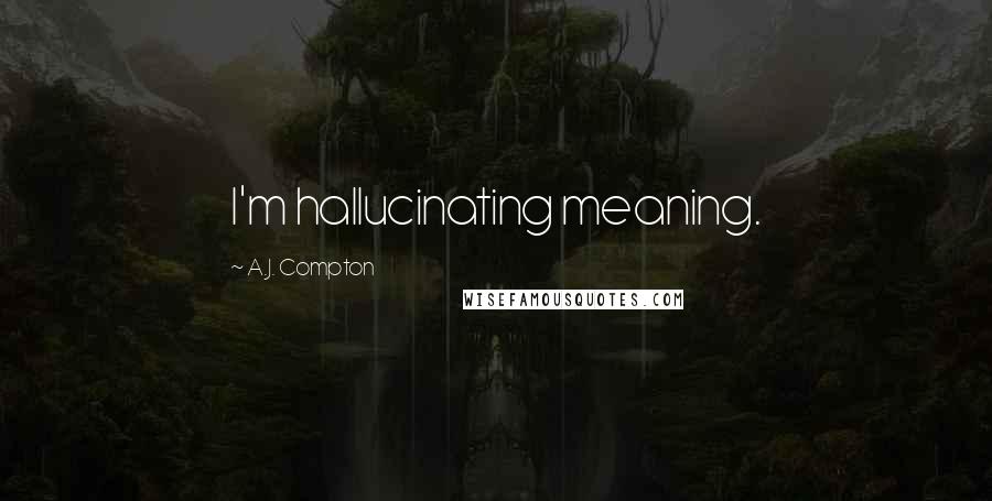 A.J. Compton quotes: I'm hallucinating meaning.