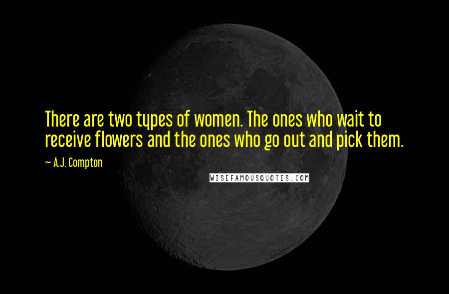 A.J. Compton quotes: There are two types of women. The ones who wait to receive flowers and the ones who go out and pick them.