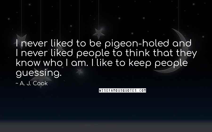 A. J. Cook quotes: I never liked to be pigeon-holed and I never liked people to think that they know who I am. I like to keep people guessing. A. J. Cook quotes: I never liked to be pigeon-holed and I never liked people to think that they know who I am. I like to keep people guessing.