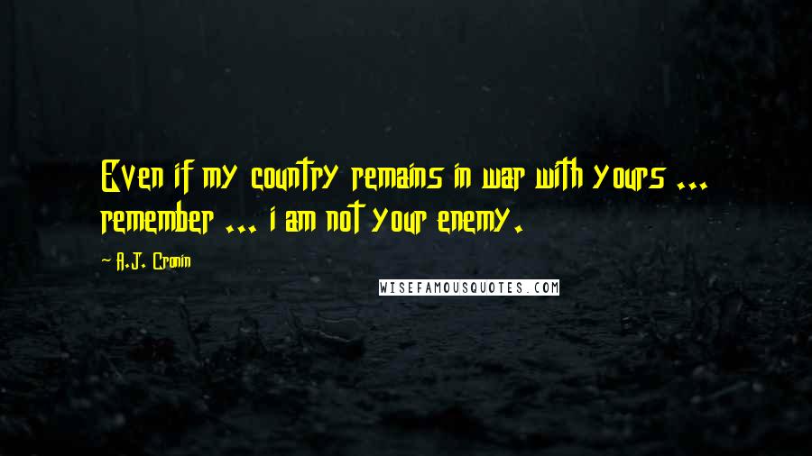 A.J. Cronin quotes: Even if my country remains in war with yours ... remember ... i am not your enemy.