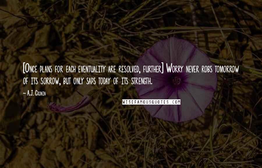 A.J. Cronin quotes: [Once plans for each eventuality are resolved, further] Worry never robs tomorrow of its sorrow, but only saps today of its strength.