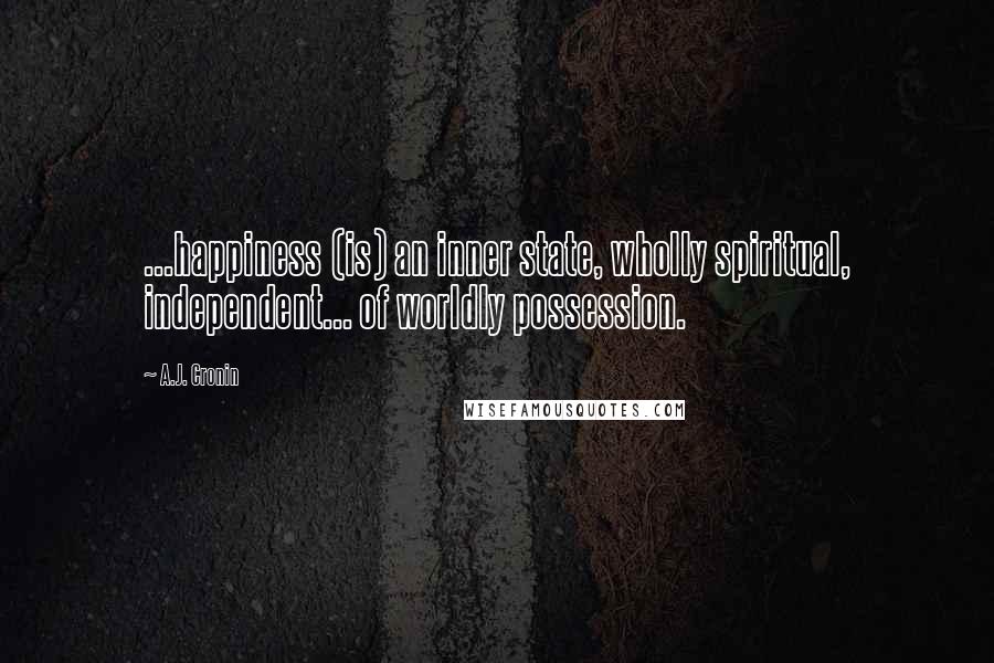 A.J. Cronin quotes: ...happiness (is) an inner state, wholly spiritual, independent... of worldly possession.