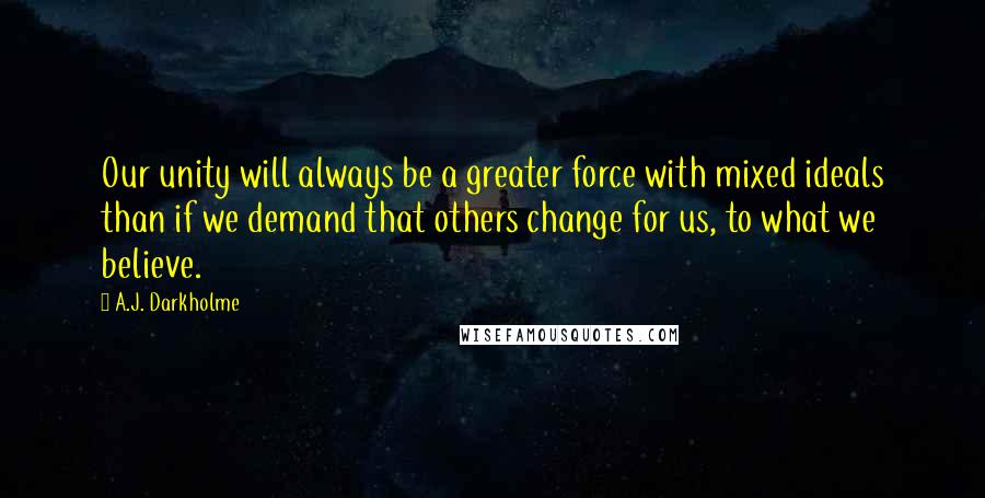 A.J. Darkholme quotes: Our unity will always be a greater force with mixed ideals than if we demand that others change for us, to what we believe.