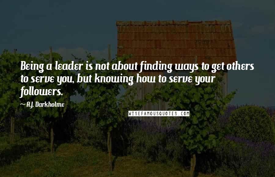 A.J. Darkholme quotes: Being a leader is not about finding ways to get others to serve you, but knowing how to serve your followers.