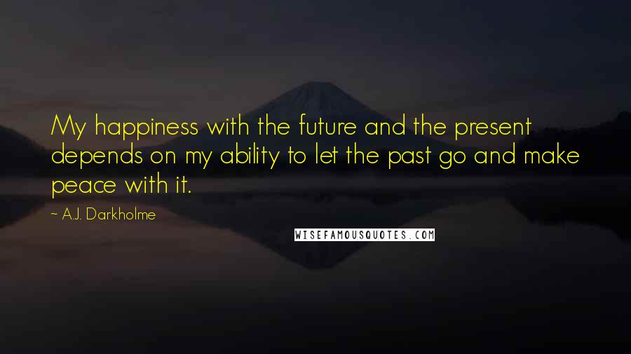 A.J. Darkholme quotes: My happiness with the future and the present depends on my ability to let the past go and make peace with it.