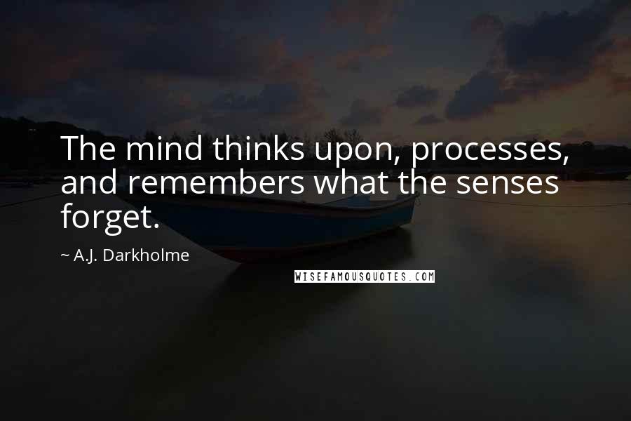 A.J. Darkholme quotes: The mind thinks upon, processes, and remembers what the senses forget.