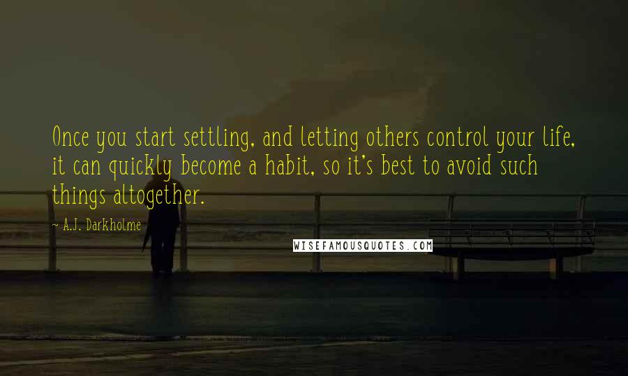 A.J. Darkholme quotes: Once you start settling, and letting others control your life, it can quickly become a habit, so it's best to avoid such things altogether.
