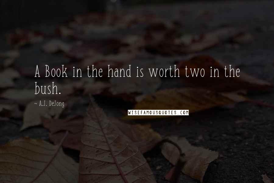 A.J. DeJong quotes: A Book in the hand is worth two in the bush.