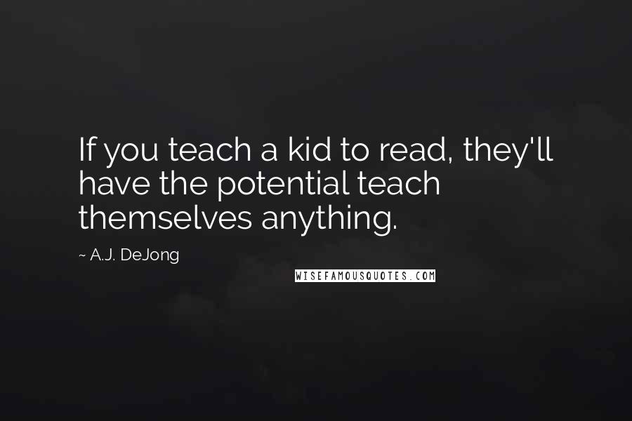 A.J. DeJong quotes: If you teach a kid to read, they'll have the potential teach themselves anything.