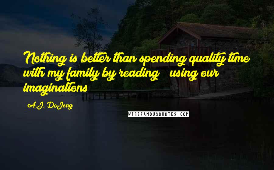 A.J. DeJong quotes: Nothing is better than spending quality time with my family by reading & using our imaginations!