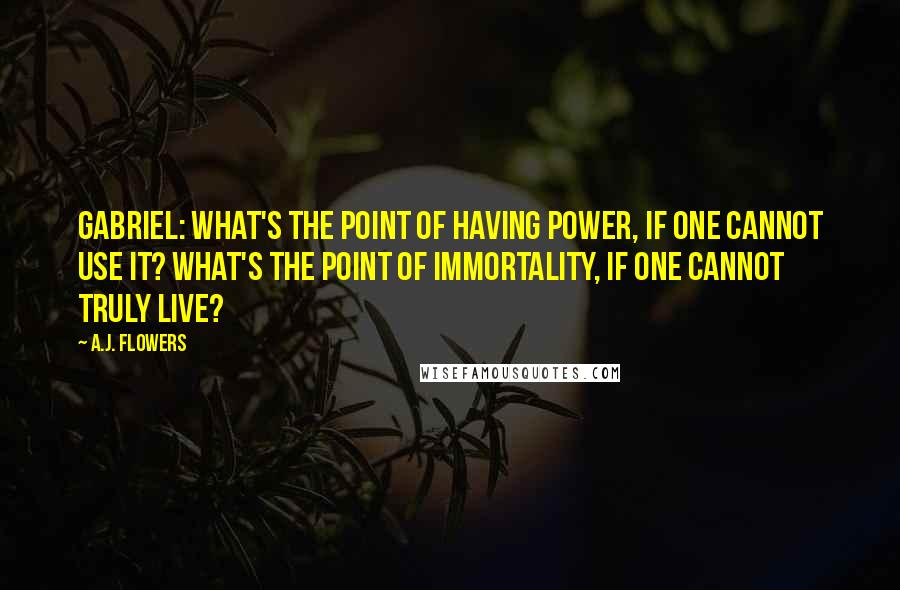 A.J. Flowers quotes: Gabriel: What's the point of having power, if one cannot use it? What's the point of immortality, if one cannot truly live?