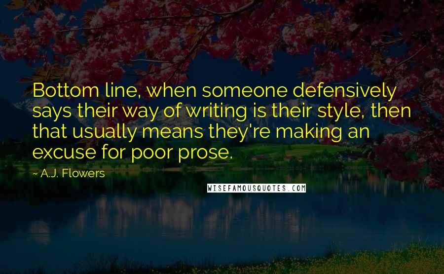 A.J. Flowers quotes: Bottom line, when someone defensively says their way of writing is their style, then that usually means they're making an excuse for poor prose. A.J. Flowers quotes: Bottom line, when someone defensively says their way of writing is their style, then that usually means they're making an excuse for poor prose.