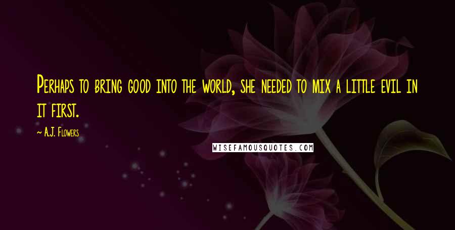A.J. Flowers quotes: Perhaps to bring good into the world, she needed to mix a little evil in it first.