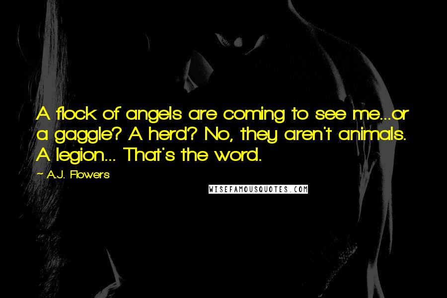 A.J. Flowers quotes: A flock of angels are coming to see me...or a gaggle? A herd? No, they aren't animals. A legion... That's the word.