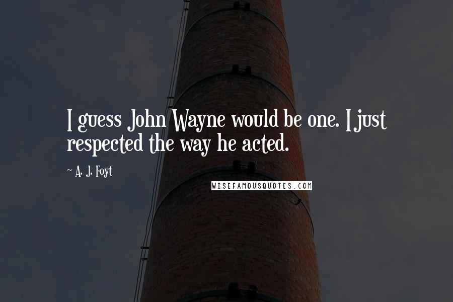 A. J. Foyt quotes: I guess John Wayne would be one. I just respected the way he acted.