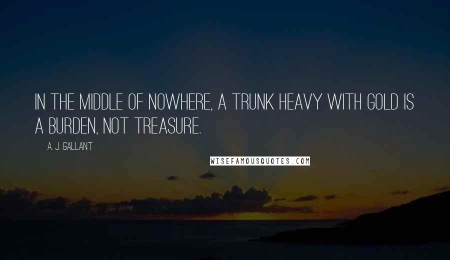 A. J. Gallant quotes: In the middle of nowhere, a trunk heavy with gold is a burden, not treasure.