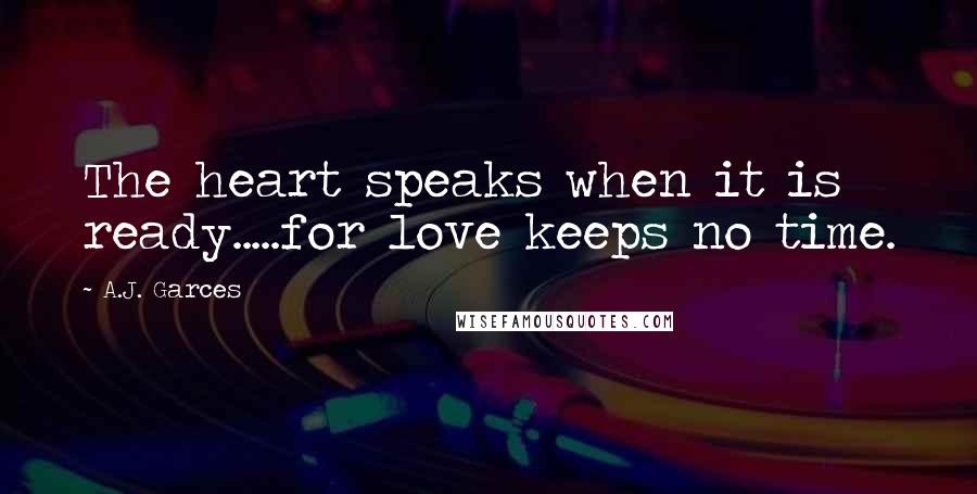 A.J. Garces quotes: The heart speaks when it is ready.....for love keeps no time.