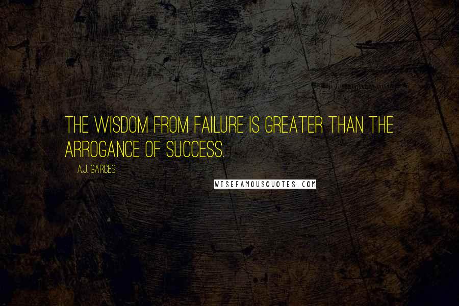 A.J. Garces quotes: The wisdom from failure is greater than the arrogance of success.