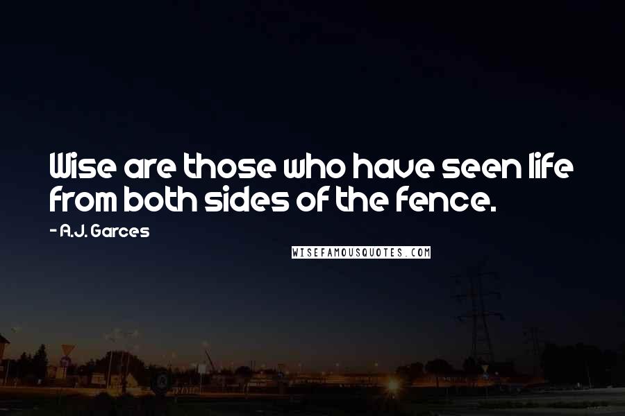 A.J. Garces quotes: Wise are those who have seen life from both sides of the fence.