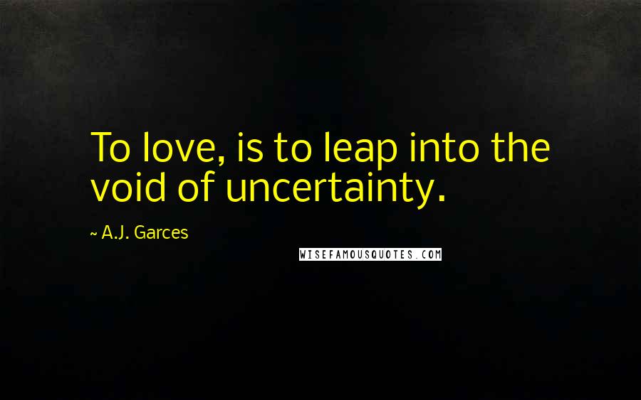 A.J. Garces quotes: To love, is to leap into the void of uncertainty.