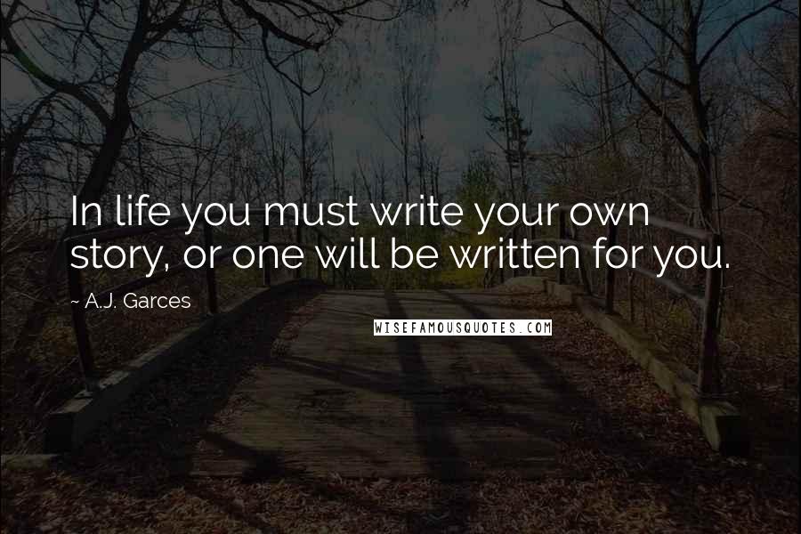 A.J. Garces quotes: In life you must write your own story, or one will be written for you.