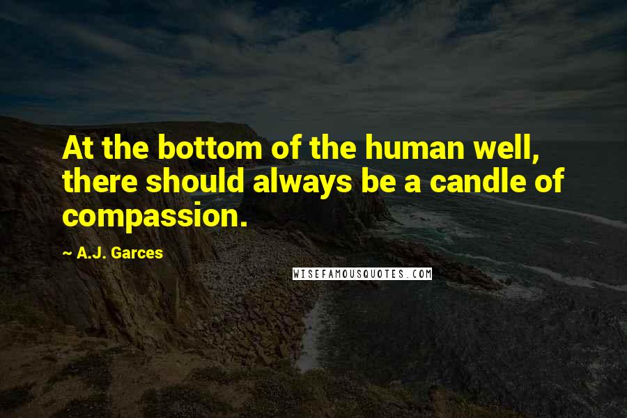 A.J. Garces quotes: At the bottom of the human well, there should always be a candle of compassion.