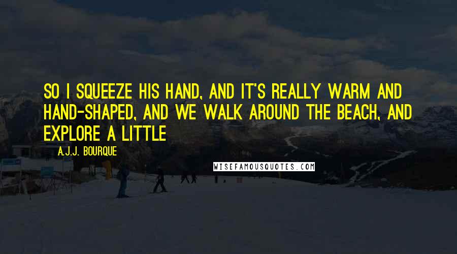 A.J.J. Bourque quotes: So I squeeze his hand, and it's really warm and hand-shaped, and we walk around the beach, and explore a little