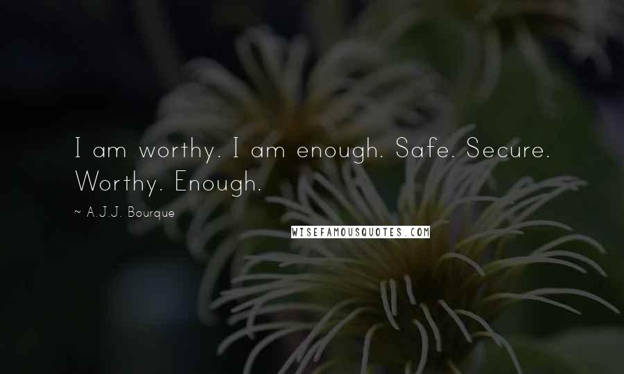 A.J.J. Bourque quotes: I am worthy. I am enough. Safe. Secure. Worthy. Enough.