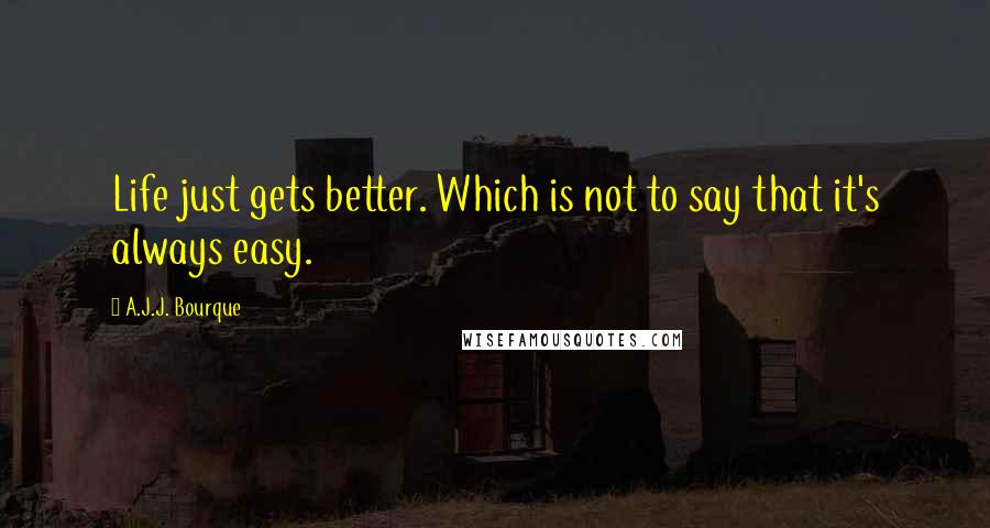 A.J.J. Bourque quotes: Life just gets better. Which is not to say that it's always easy.