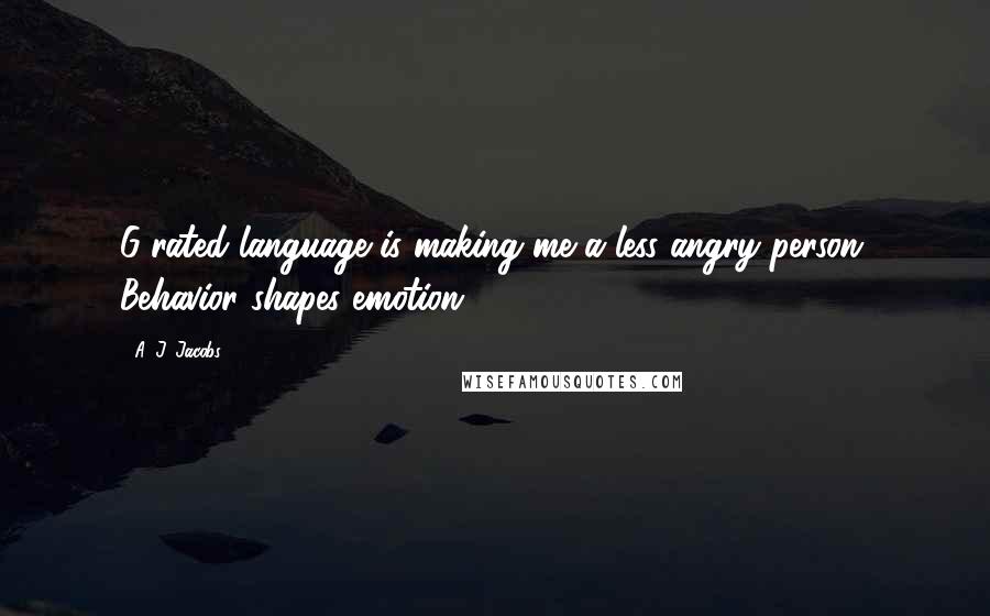 A. J. Jacobs quotes: G-rated language is making me a less angry person. Behavior shapes emotion.