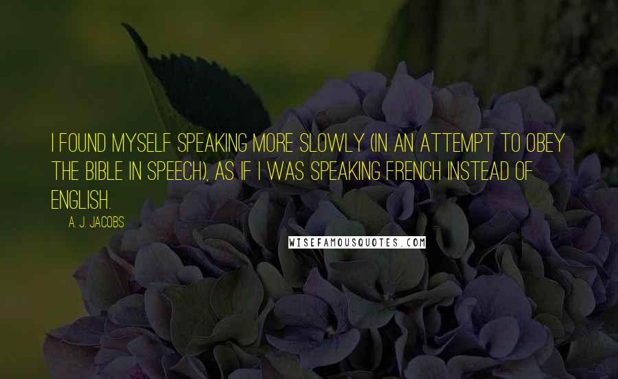 A. J. Jacobs quotes: I found myself speaking more slowly (in an attempt to obey the Bible in speech), as if I was speaking French instead of English.