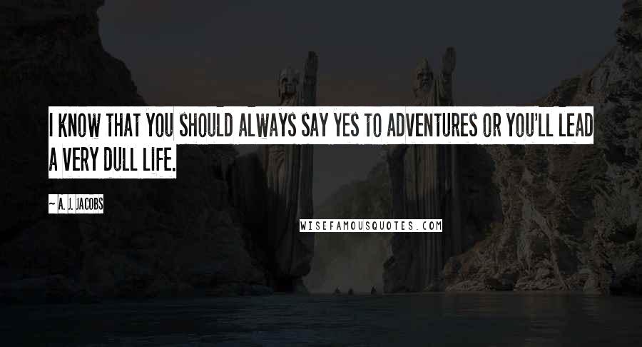 A. J. Jacobs quotes: I know that you should always say yes to adventures or you'll lead a very dull life.