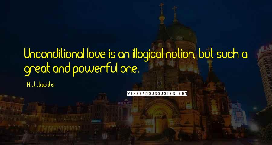 A. J. Jacobs quotes: Unconditional love is an illogical notion, but such a great and powerful one.