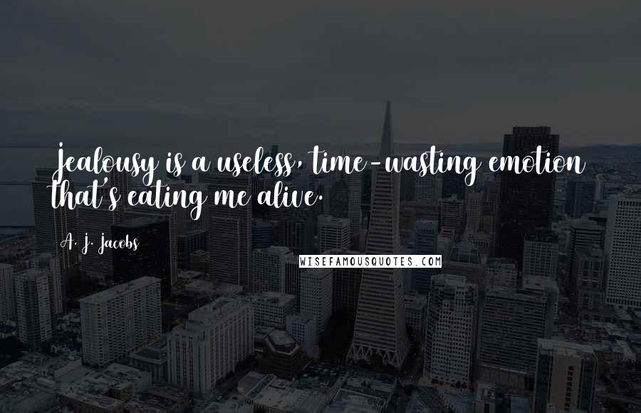 A. J. Jacobs quotes: Jealousy is a useless, time-wasting emotion that's eating me alive.