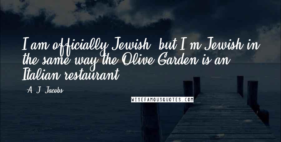 A. J. Jacobs quotes: I am officially Jewish, but I'm Jewish in the same way the Olive Garden is an Italian restaurant.