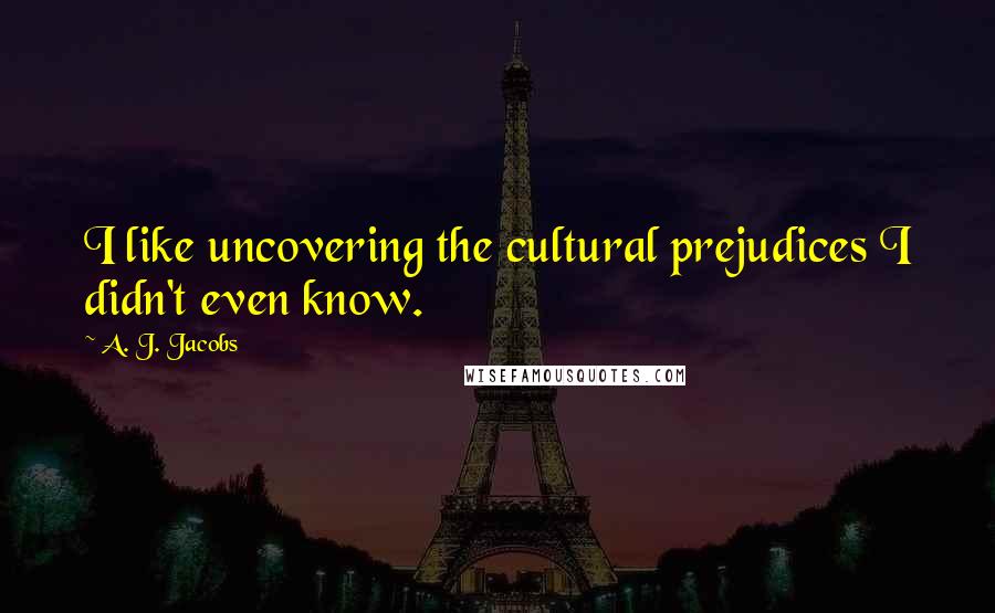 A. J. Jacobs quotes: I like uncovering the cultural prejudices I didn't even know.