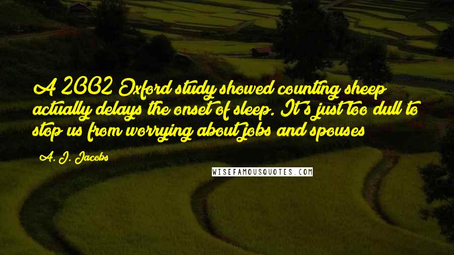 A. J. Jacobs quotes: A 2002 Oxford study showed counting sheep actually delays the onset of sleep. It's just too dull to stop us from worrying about jobs and spouses