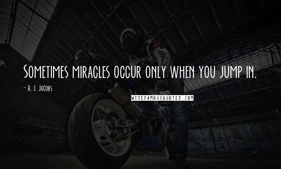 A. J. Jacobs quotes: Sometimes miracles occur only when you jump in.