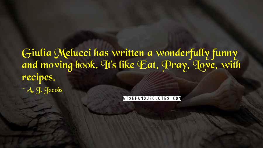 A. J. Jacobs quotes: Giulia Melucci has written a wonderfully funny and moving book. It's like Eat, Pray, Love, with recipes.