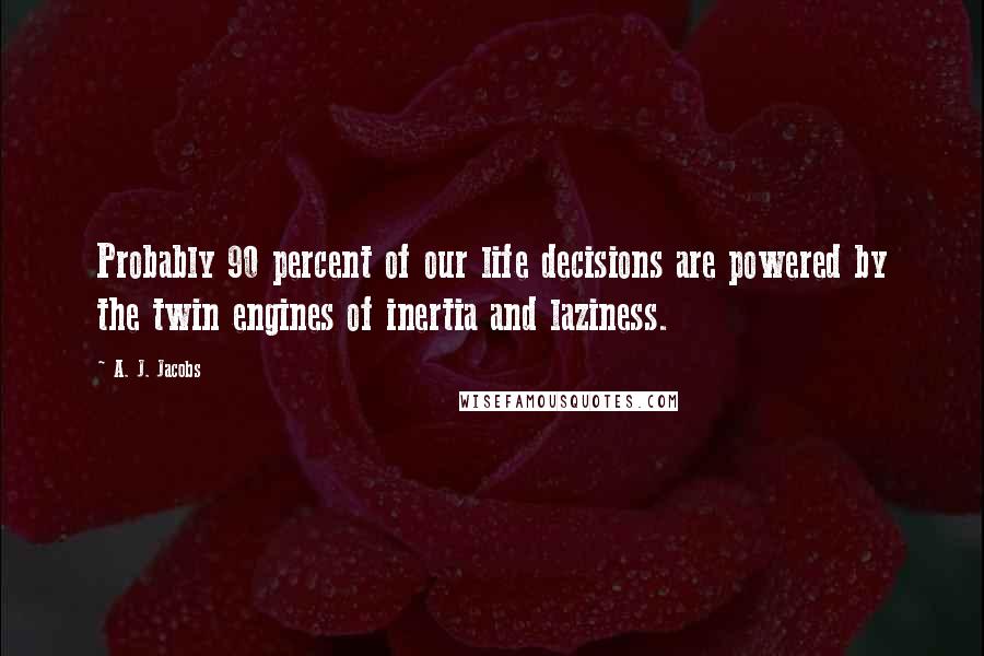 A. J. Jacobs quotes: Probably 90 percent of our life decisions are powered by the twin engines of inertia and laziness.