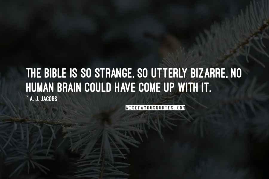 A. J. Jacobs quotes: The Bible is so strange, so utterly bizarre, no human brain could have come up with it.