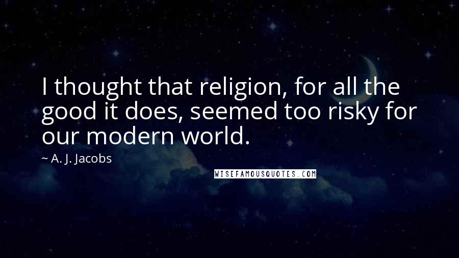 A. J. Jacobs quotes: I thought that religion, for all the good it does, seemed too risky for our modern world.