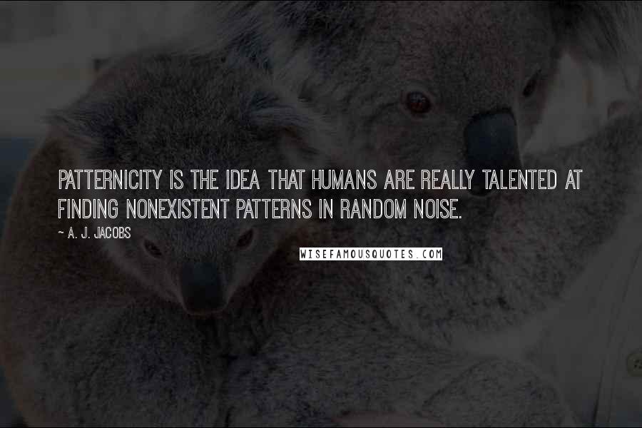 A. J. Jacobs quotes: Patternicity is the idea that humans are really talented at finding nonexistent patterns in random noise.