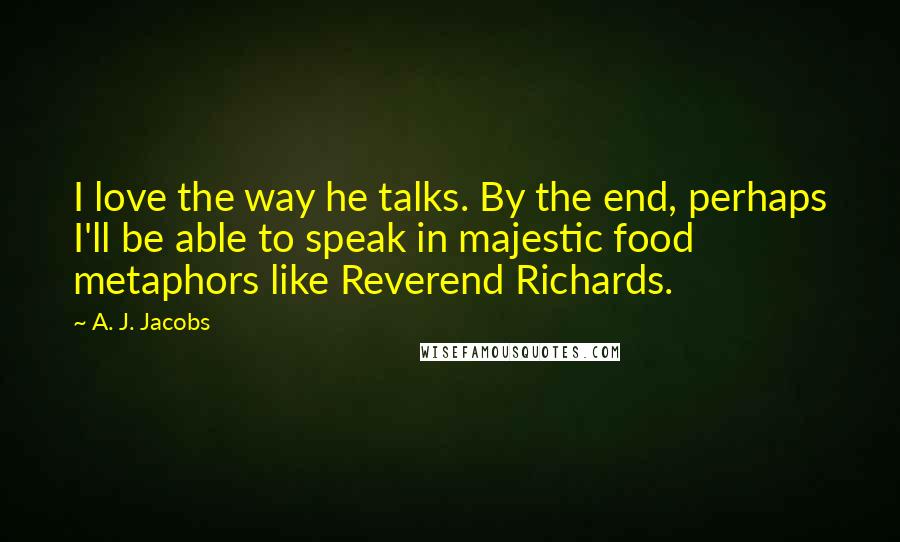 A. J. Jacobs quotes: I love the way he talks. By the end, perhaps I'll be able to speak in majestic food metaphors like Reverend Richards.