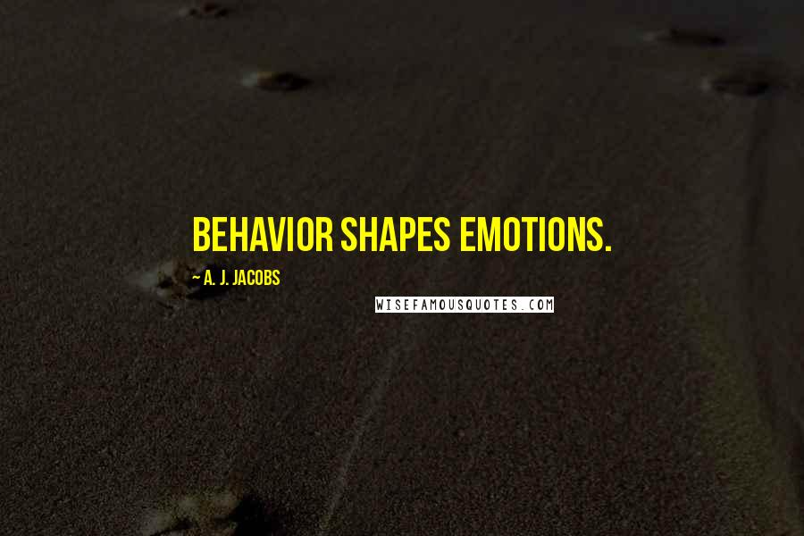 A. J. Jacobs quotes: Behavior shapes emotions.