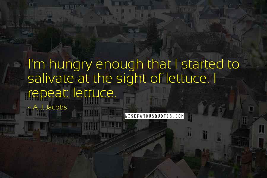 A. J. Jacobs quotes: I'm hungry enough that I started to salivate at the sight of lettuce. I repeat: lettuce.