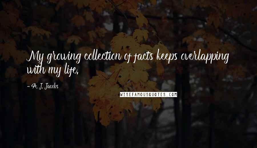 A. J. Jacobs quotes: My growing collection of facts keeps overlapping with my life.