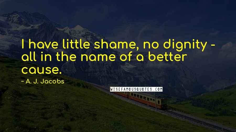 A. J. Jacobs quotes: I have little shame, no dignity - all in the name of a better cause.