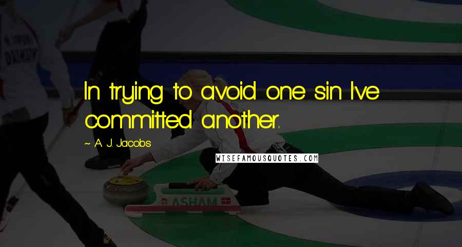 A. J. Jacobs quotes: In trying to avoid one sin I've committed another.